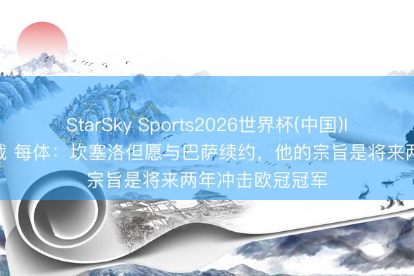StarSky Sports2026世界杯(中国)IOS/安卓官方下载 每体：坎塞洛但愿与巴萨续约，他的宗旨是将来两年冲击欧冠冠军