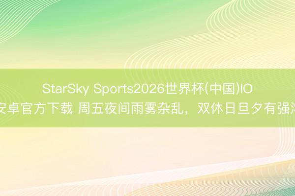 StarSky Sports2026世界杯(中国)IOS/安卓官方下载 周五夜间雨雾杂乱,双休日旦夕有强浓雾