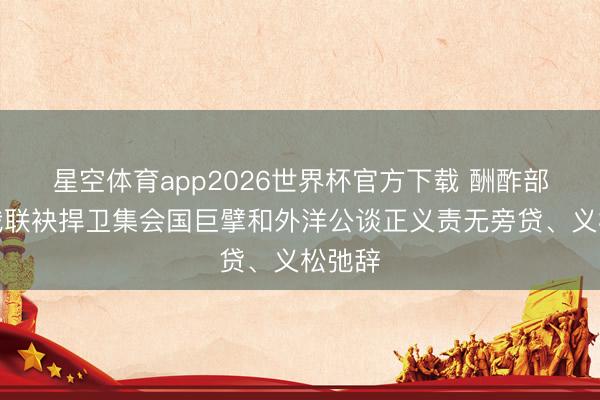 星空体育app2026世界杯官方下载 酬酢部：中俄联袂捍卫集会国巨擘和外洋公谈正义责无旁贷、义松弛辞