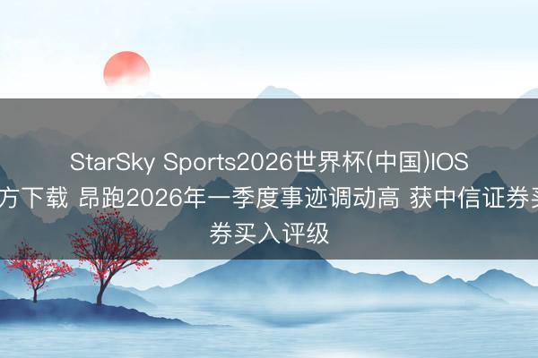 StarSky Sports2026世界杯(中国)IOS/安卓官方下载 昂跑2026年一季度事迹调动高 获中信证券买入评级