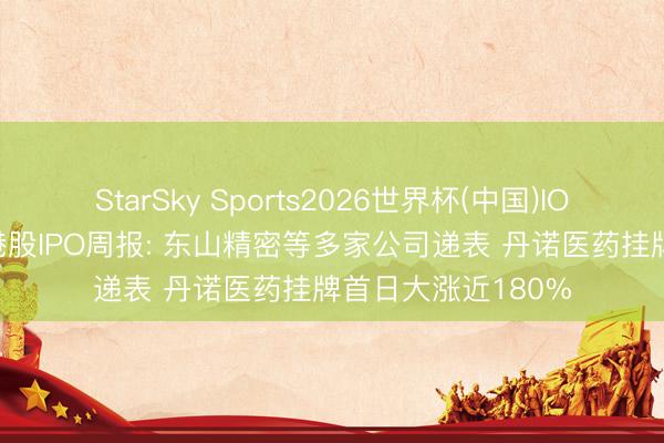 StarSky Sports2026世界杯(中国)IOS/安卓官方下载 港股IPO周报: 东山精密等多家公司递表 丹诺医药挂牌首日大涨近180%