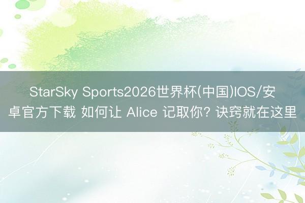 StarSky Sports2026世界杯(中国)IOS/安卓官方下载 如何让 Alice 记取你? 诀窍就在这里