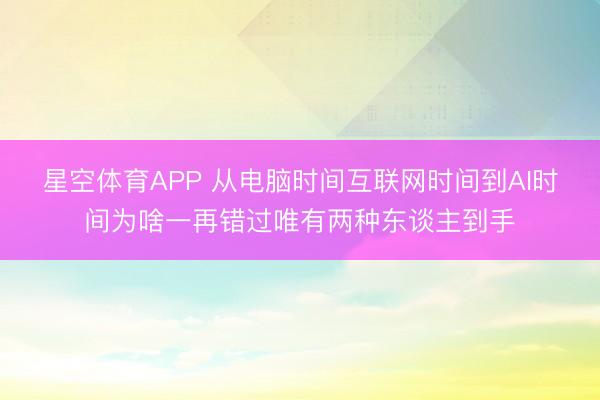 星空体育APP 从电脑时间互联网时间到AI时间为啥一再错过唯有两种东谈主到手
