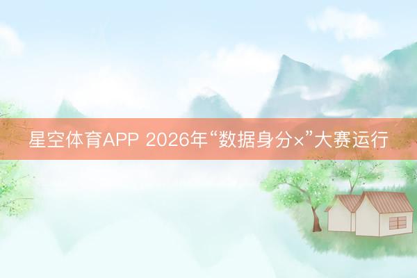 星空体育APP 2026年“数据身分×”大赛运行
