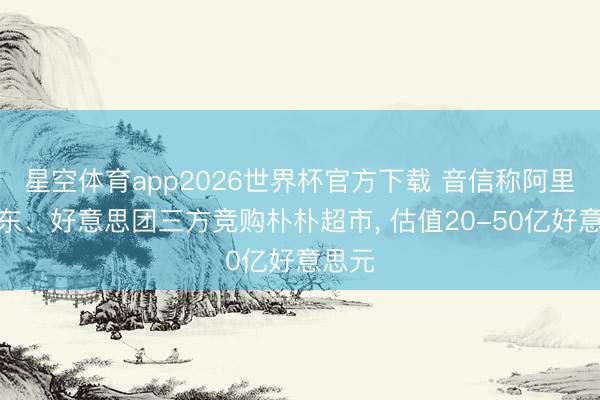 星空体育app2026世界杯官方下载 音信称阿里、京东、好意思团三方竞购朴朴超市， 估值20-50亿好意思元