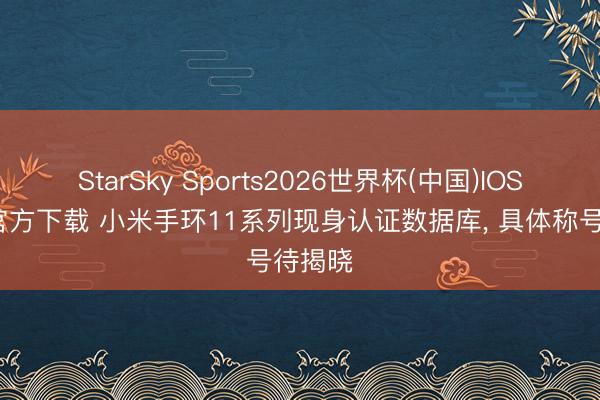 StarSky Sports2026世界杯(中国)IOS/安卓官方下载 小米手环11系列现身认证数据库, 具体称号待揭晓