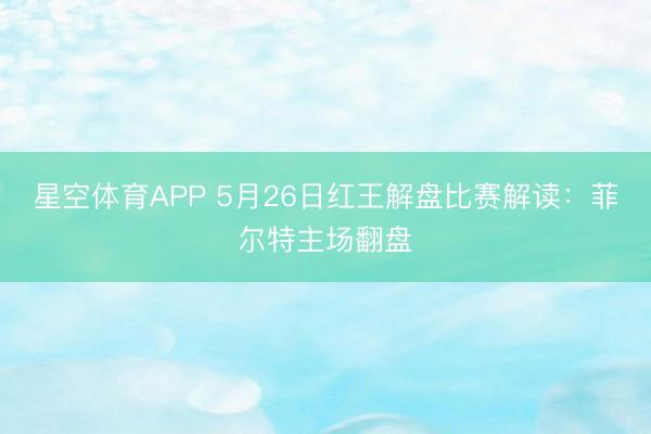 星空体育APP 5月26日红王解盘比赛解读：菲尔特主场翻盘
