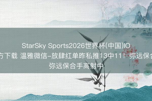 StarSky Sports2026世界杯(中国)IOS/安卓官方下载 温雅微信-放肆红单昨私推13中11!弥远保合手高射中