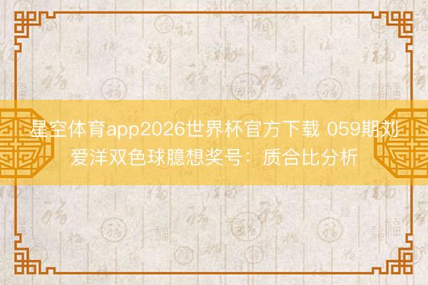 星空体育app2026世界杯官方下载 059期刘爱洋双色球臆想奖号:质合比分析