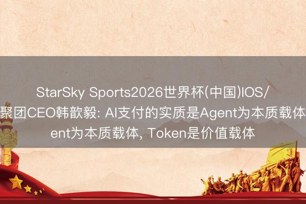 StarSky Sports2026世界杯(中国)IOS/安卓官方下载 蚂围聚团CEO韩歆毅: AI支付的实质是Agent为本质载体， Token是价值载体