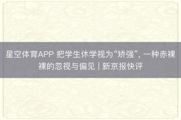 星空体育APP 把学生休学视为“矫强”， 一种赤裸裸的忽视与偏见 | 新京报快评