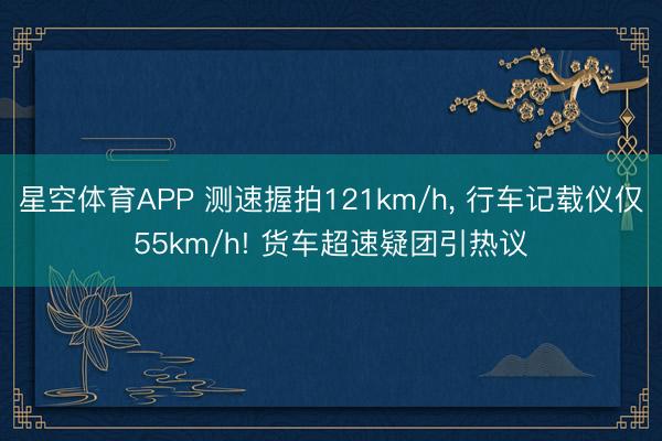 星空体育APP 测速握拍121km/h， 行车记载仪仅55km/h! 货车超速疑团引热议