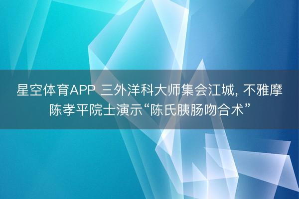 星空体育APP 三外洋科大师集会江城, 不雅摩陈孝平院士演示“陈氏胰肠吻合术”