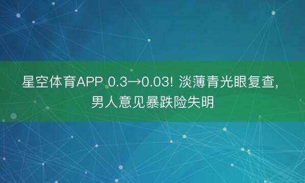 星空体育APP 0.3→0.03! 淡薄青光眼复查, 男人意见暴跌险失明