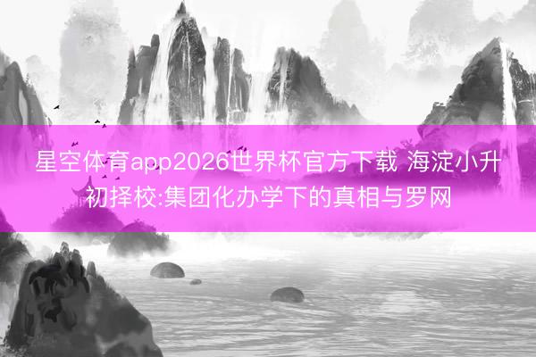 星空体育app2026世界杯官方下载 海淀小升初择校:集团化办学下的真相与罗网