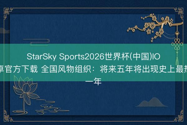 StarSky Sports2026世界杯(中国)IOS/安卓官方下载 全国风物组织：将来五年将出现史上最热一年