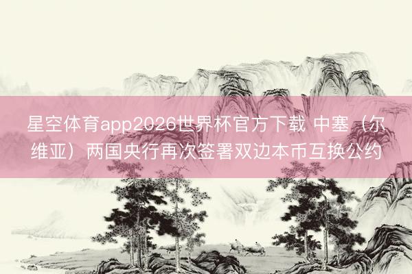 星空体育app2026世界杯官方下载 中塞（尔维亚）两国央行再次签署双边本币互换公约