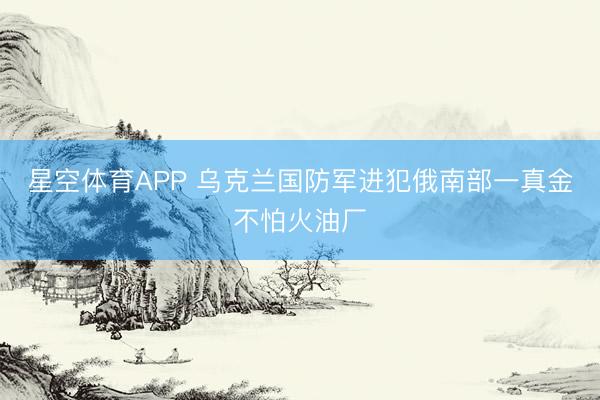 星空体育APP 乌克兰国防军进犯俄南部一真金不怕火油厂