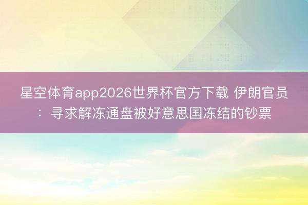 星空体育app2026世界杯官方下载 伊朗官员:寻求解冻通盘被好意思国冻结的钞票
