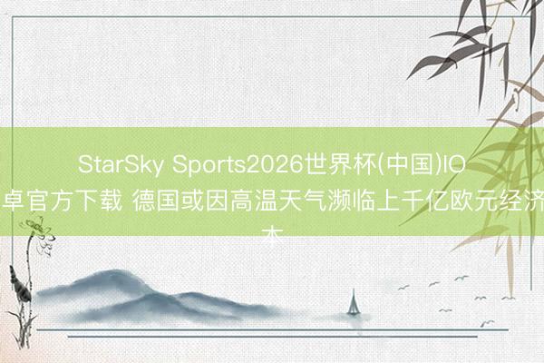 StarSky Sports2026世界杯(中国)IOS/安卓官方下载 德国或因高温天气濒临上千亿欧元经济亏本