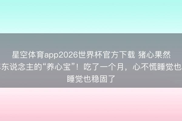 星空体育app2026世界杯官方下载 猪心果然中老年东说念主的“养心宝”!吃了一个月,心不慌睡觉也稳固了