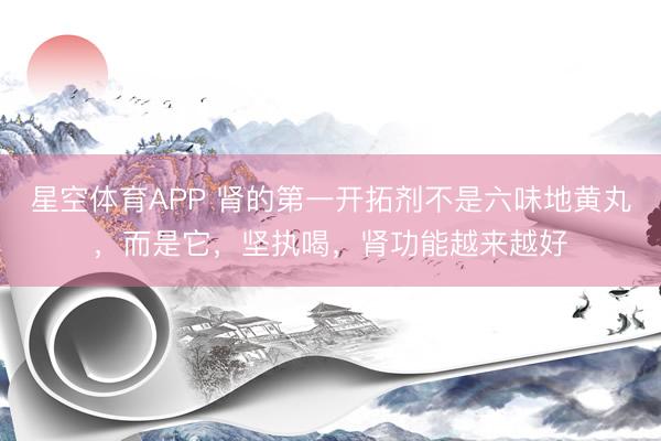 星空体育APP 肾的第一开拓剂不是六味地黄丸,而是它,坚执喝,肾功能越来越好
