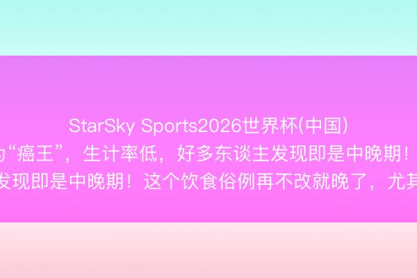 StarSky Sports2026世界杯(中国)IOS/安卓官方下载 它被称为“癌王”，生计率低，好多东谈主发现即是中晚期！这个饮食俗例再不改就晚了，尤其这些东谈主