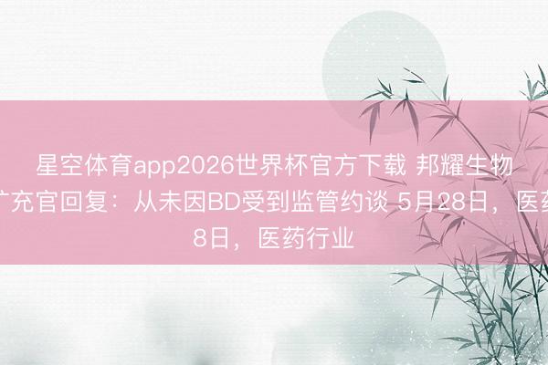 星空体育app2026世界杯官方下载 邦耀生物首席扩充官回复:从未因BD受到监管约谈 5月28日,医药行业