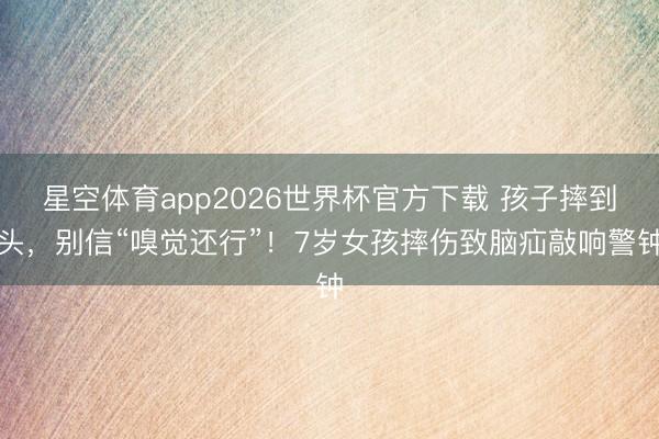 星空体育app2026世界杯官方下载 孩子摔到头，别信“嗅觉还行”！7岁女孩摔伤致脑疝敲响警钟