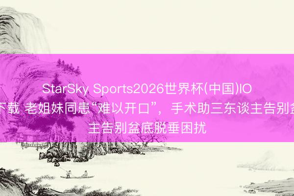 StarSky Sports2026世界杯(中国)IOS/安卓官方下载 老姐妹同患“难以开口”,手术助三东谈主告别盆底脱垂困扰