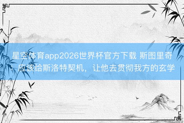 星空体育app2026世界杯官方下载 斯图里奇：应该给斯洛特契机，让他去贯彻我方的玄学