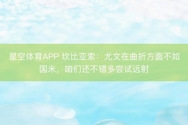 星空体育APP 坎比亚索：尤文在曲折方面不如国米，咱们还不错多尝试远射