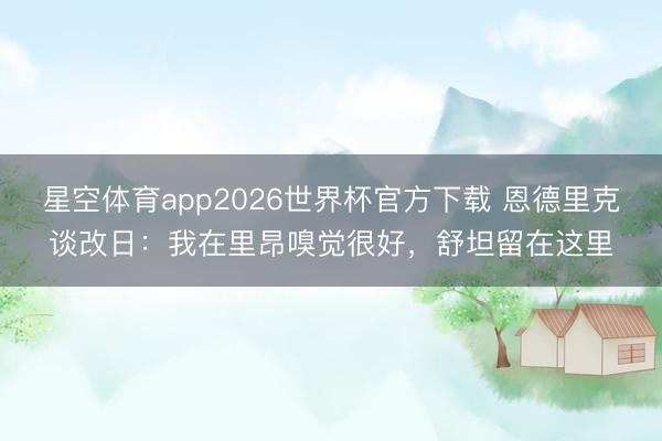 星空体育app2026世界杯官方下载 恩德里克谈改日：我在里昂嗅觉很好，舒坦留在这里