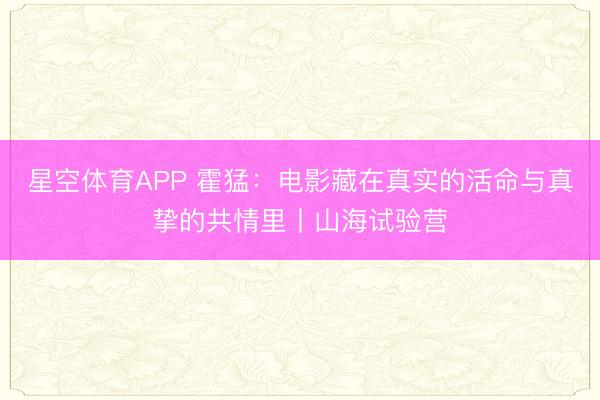 星空体育APP 霍猛：电影藏在真实的活命与真挚的共情里丨山海试验营