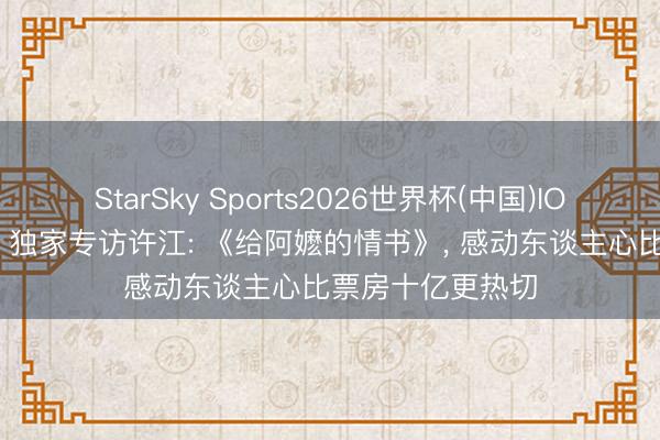 StarSky Sports2026世界杯(中国)IOS/安卓官方下载 独家专访许江: 《给阿嬷的情书》， 感动东谈主心比票房十亿更热切