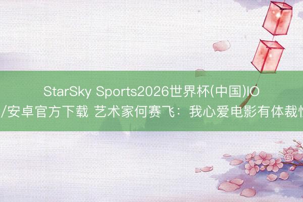 StarSky Sports2026世界杯(中国)IOS/安卓官方下载 艺术家何赛飞：我心爱电影有体裁性