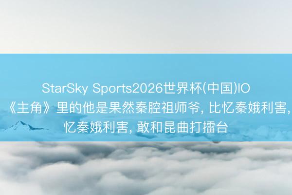 StarSky Sports2026世界杯(中国)IOS/安卓官方下载 《主角》里的他是果然秦腔祖师爷, 比忆秦娥利害, 敢和昆曲打擂台