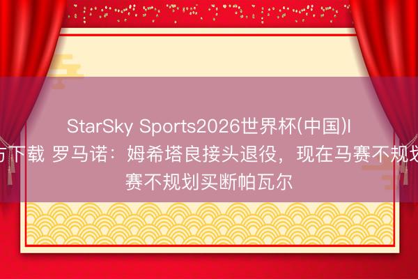 StarSky Sports2026世界杯(中国)IOS/安卓官方下载 罗马诺:姆希塔良接头退役,现在马赛不规划买断帕瓦尔