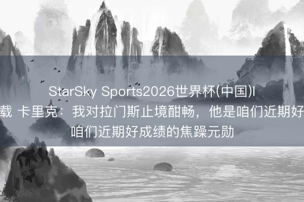 StarSky Sports2026世界杯(中国)IOS/安卓官方下载 卡里克：我对拉门斯止境酣畅，他是咱们近期好成绩的焦躁元勋