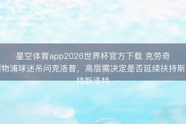 星空体育app2026世界杯官方下载 克劳奇:利物浦球迷吊问克洛普,高层需决定是否延续扶持斯洛特
