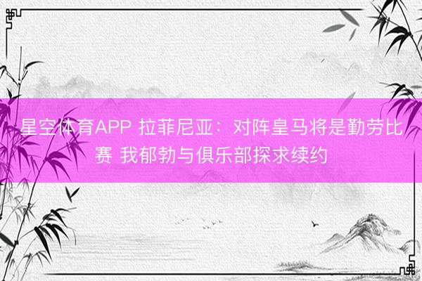 星空体育APP 拉菲尼亚：对阵皇马将是勤劳比赛 我郁勃与俱乐部探求续约