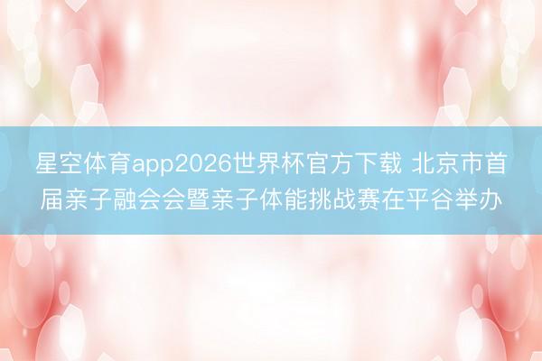 星空体育app2026世界杯官方下载 北京市首届亲子融会会暨亲子体能挑战赛在平谷举办