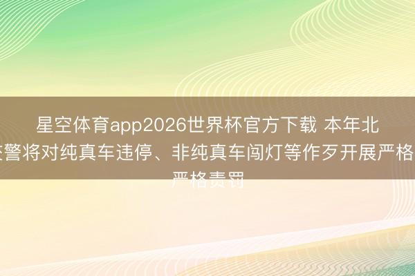 星空体育app2026世界杯官方下载 本年北京交警将对纯真车违停、非纯真车闯灯等作歹开展严格责罚