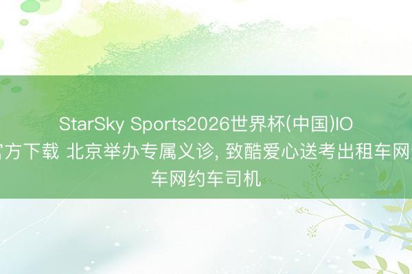 StarSky Sports2026世界杯(中国)IOS/安卓官方下载 北京举办专属义诊， 致酷爱心送考出租车网约车司机