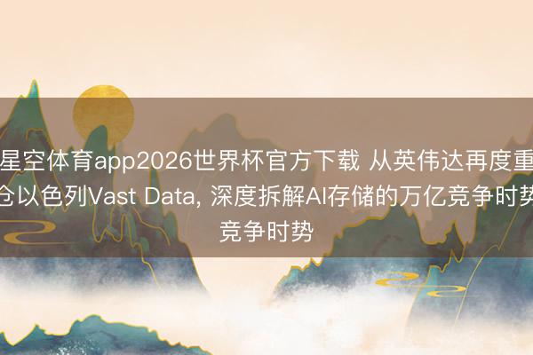 星空体育app2026世界杯官方下载 从英伟达再度重仓以色列Vast Data, 深度拆解AI存储的万亿竞争时势