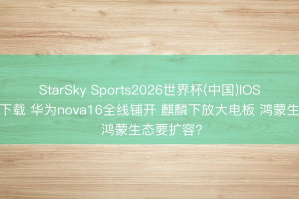 StarSky Sports2026世界杯(中国)IOS/安卓官方下载 华为nova16全线铺开 麒麟下放大电板 鸿蒙生态要扩容?