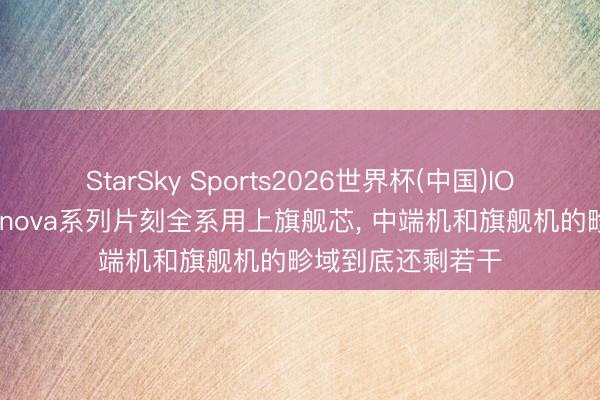 StarSky Sports2026世界杯(中国)IOS/安卓官方下载 nova系列片刻全系用上旗舰芯， 中端机和旗舰机的畛域到底还剩若干