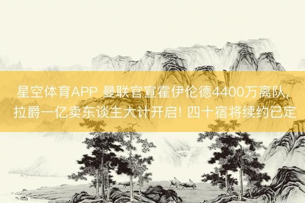 星空体育APP 曼联官宣霍伊伦德4400万离队， 拉爵一亿卖东谈主大计开启! 四十宿将续约已定