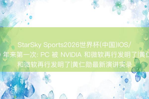 StarSky Sports2026世界杯(中国)IOS/安卓官方下载 40 年来第一次: PC 被 NVIDIA 和微软再行发明了|黄仁勋最新演讲实录