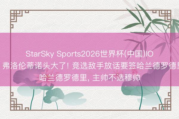StarSky Sports2026世界杯(中国)IOS/安卓官方下载 弗洛伦蒂诺头大了! 竞选敌手放话要签哈兰德罗德里， 主帅不选穆帅